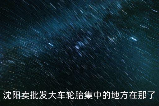 沈阳卖批发大车轮胎集中的地方在那了