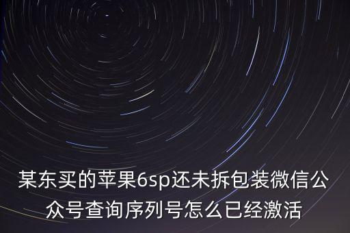 某东买的苹果6sp还未拆包装微信公众号查询序列号怎么已经激活