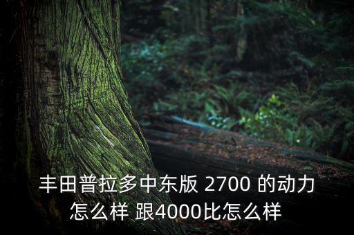 丰田普拉多中东版 2700 的动力怎么样 跟4000比怎么样