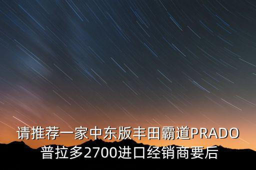 丰田霸道配件电话，请推荐一家中东版丰田霸道PRADO 普拉多2700进口经销商要后