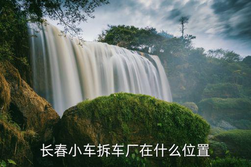 长春小车拆车厂在什么位置