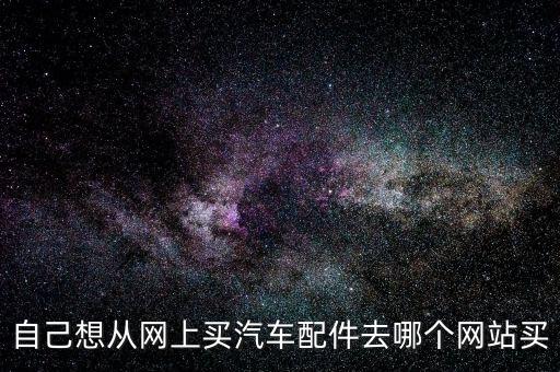 在哪个网站买汽车配件好一些，如果去网上买汽车用品的话哪个汽车配件网比较好呀