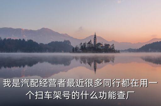 我是汽配经营者最近很多同行都在用一个扫车架号的什么功能查厂
