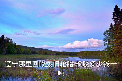 沈阳哪有收二手轮胎，辽宁哪里回收废旧轮胎 橡胶多少钱一吨
