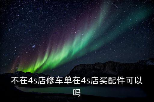 买配件去汽车店维修可以吗，不在4s店修车单在4s店买配件可以吗