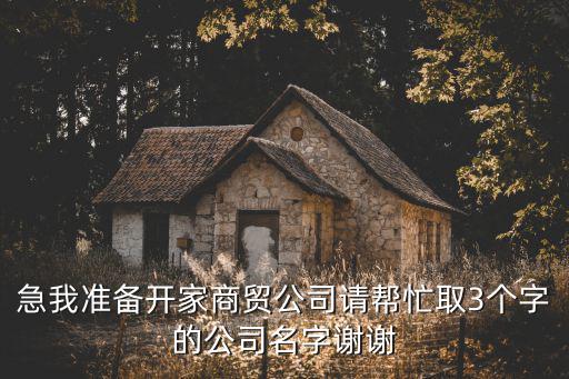 急我准备开家商贸公司请帮忙取3个字的公司名字谢谢