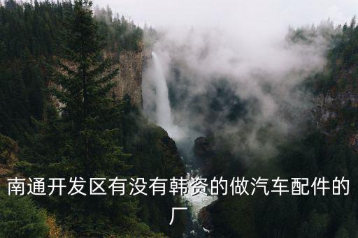 南通开发区有没有韩资的做汽车配件的厂