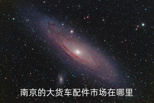 南京的大货车配件市场在哪里