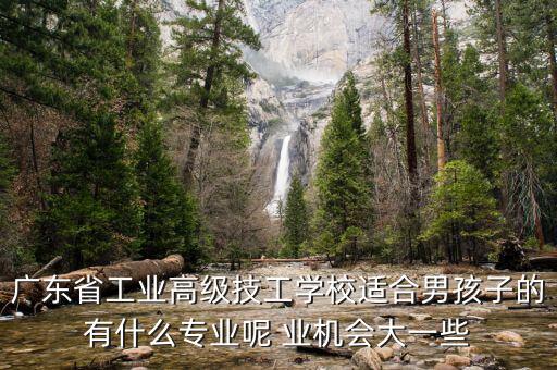 广东省工业高级技工学校适合男孩子的有什么专业呢 业机会大一些