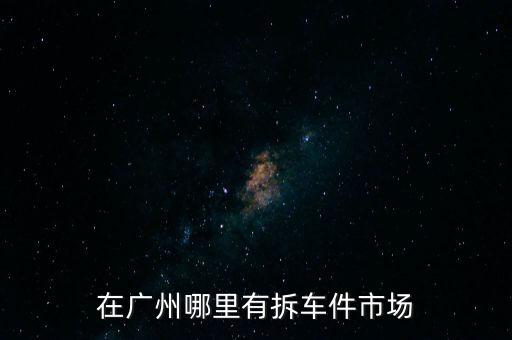 在广州哪里有拆车件市场