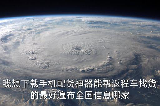 我想下载手机配货神器能帮返程车找货的最好遍布全国信息哪家