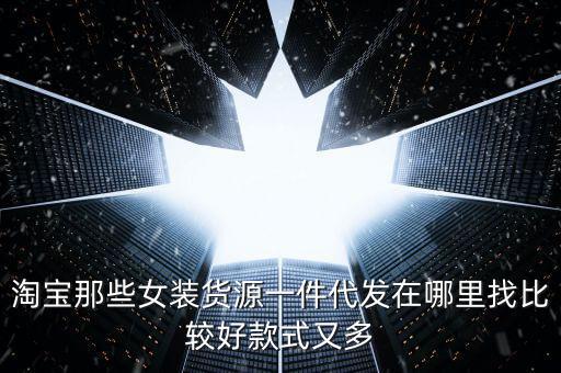 淘宝那些女装货源一件代发在哪里找比较好款式又多