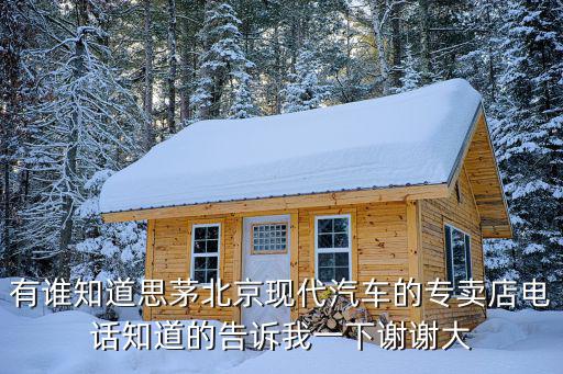 有谁知道思茅北京现代汽车的专卖店电话知道的告诉我一下谢谢大