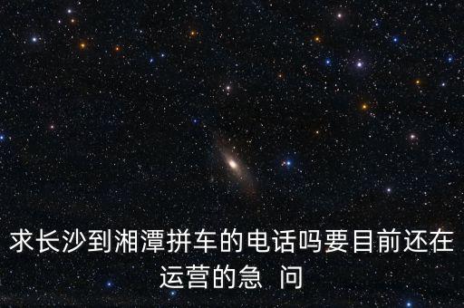求长沙到湘潭拼车的电话吗要目前还在运营的急  问