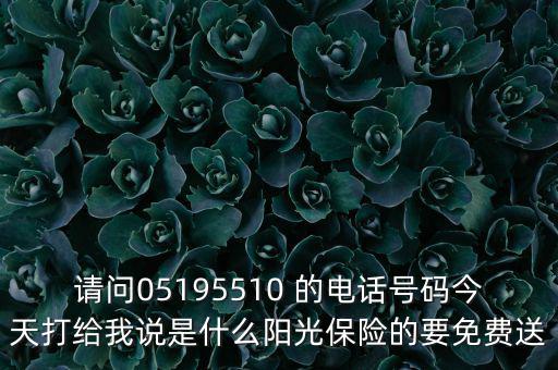请问05195510 的电话号码今天打给我说是什么阳光保险的要免费送