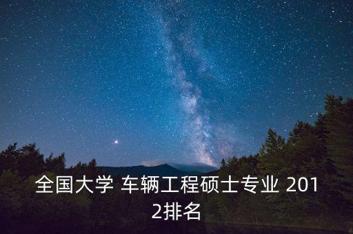 车辆工程专业研究生大学排名，全国大学 车辆工程硕士专业 2012排名