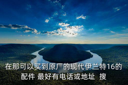 在那可以买到原厂的现代伊兰特16的配件 最好有电话或地址  搜