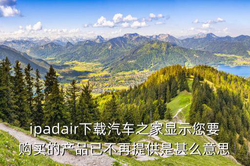 ipadair下载汽车之家显示您要购买的产品已不再提供是甚么意思