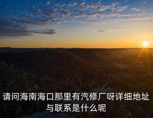 请问海南海口那里有汽修厂呀详细地址与联系是什么呢