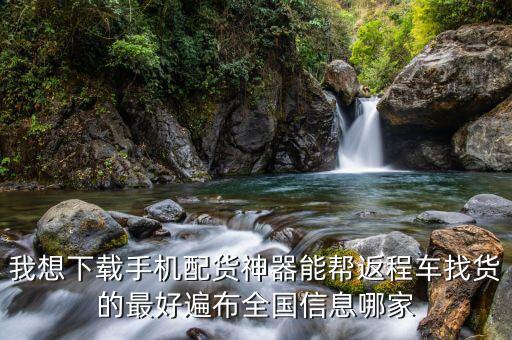 我想下载手机配货神器能帮返程车找货的最好遍布全国信息哪家