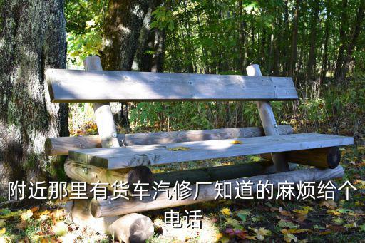 附近那里有货车汽修厂知道的麻烦给个电话