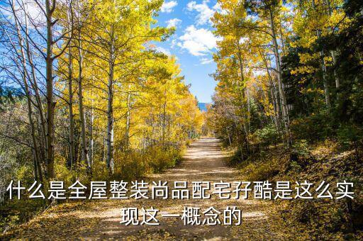 什么是全屋整装尚品配宅孖酷是这么实现这一概念的