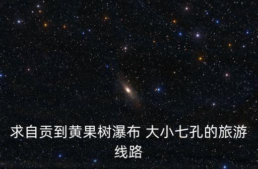 求自贡到黄果树瀑布 大小七孔的旅游线路