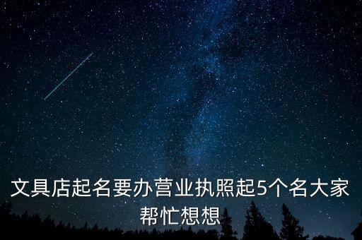 文具店起名要办营业执照起5个名大家帮忙想想