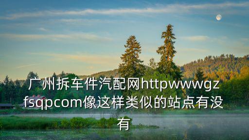 广州拆车件汽配网httpwwwgzfsqpcom像这样类似的站点有没有