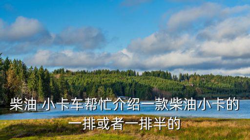 柴油版小货车3万一5万双排，莱西双排座小货车甚么价位