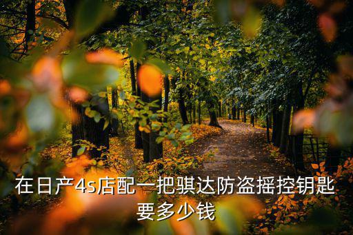 在日产4s店配一把骐达防盗摇控钥匙要多少钱