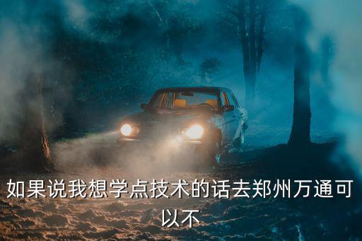 如果说我想学点技术的话去郑州万通可以不