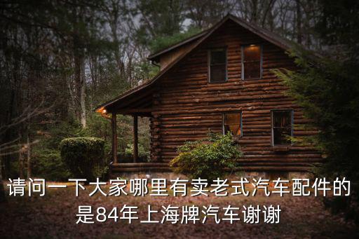 请问一下大家哪里有卖老式汽车配件的是84年上海牌汽车谢谢