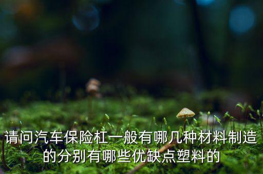 请问汽车保险杠一般有哪几种材料制造的分别有哪些优缺点塑料的