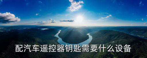 配汽车遥控器钥匙需要什么设备