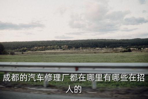 成都的汽车修理厂都在哪里有哪些在招人的
