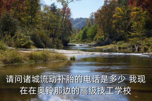附近货车补胎的附近流动补胎电话，请问诸城流动补胎的电话是多少 我现在在奥铃那边的高级技工学校