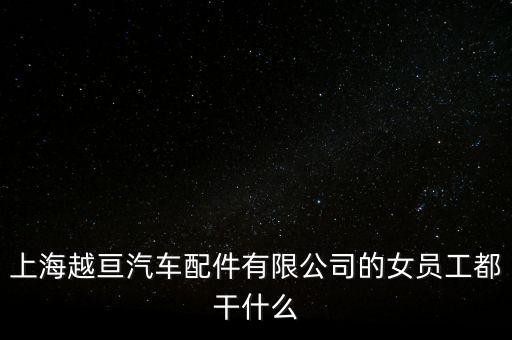 上海越亘汽车配件有限公司的女员工都干什么