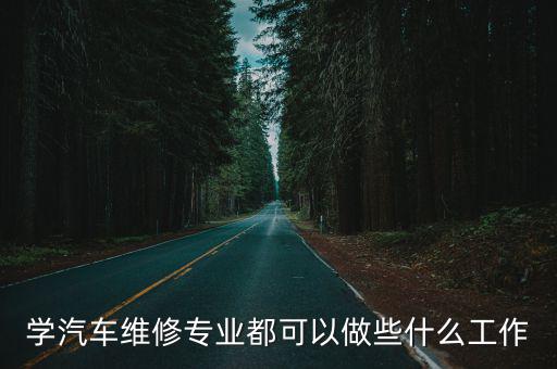 学汽车维修专业都可以做些什么工作
