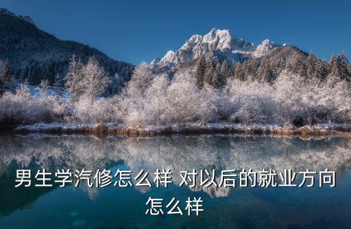 男生学汽修怎么样 对以后的就业方向怎么样