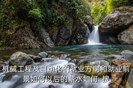 机械工程及自动化的就业方向和就业前景如何以后的薪水如何  搜