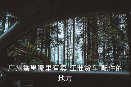 广州番禺哪里有卖 江淮货车 配件的地方