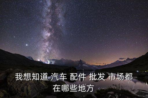 我想知道 汽车 配件 批发 市场都在哪些地方