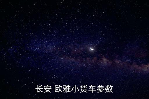 长安 欧雅小货车参数