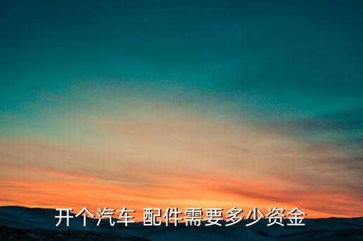 开个汽车 配件需要多少资金
