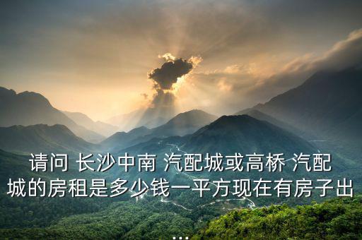 请问 长沙中南 汽配城或高桥 汽配城的房租是多少钱一平方现在有房子出...