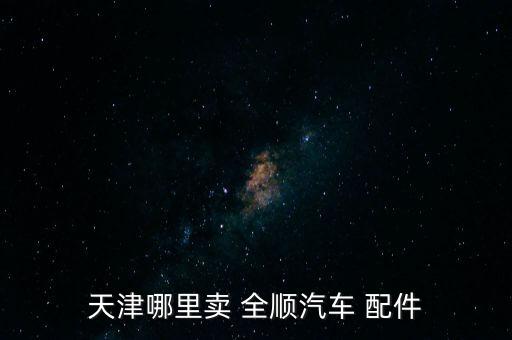 天津哪里卖 全顺汽车 配件
