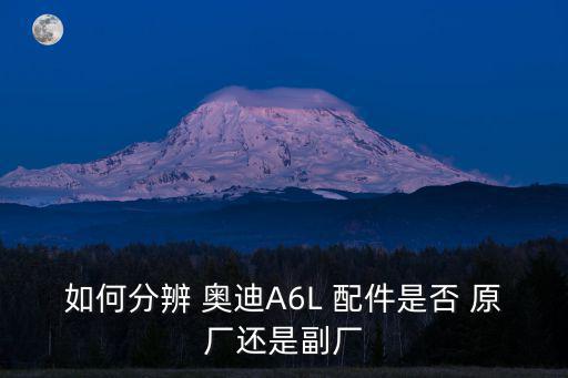 东西湖奥迪原厂配件,如何辨别奥迪a6l配件是原厂还是副厂?