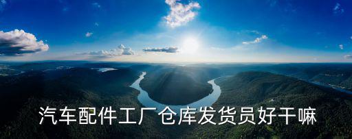  汽车配件工厂仓库发货员好干嘛