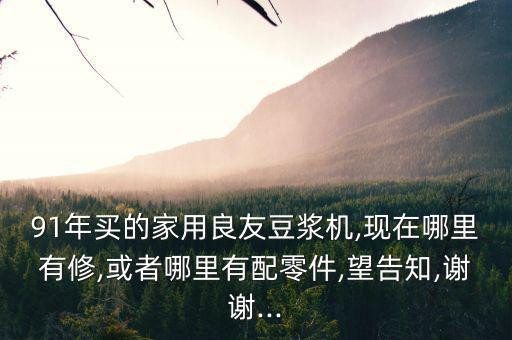 91年买的家用良友豆浆机,现在哪里有修,或者哪里有配零件,望告知,谢谢...